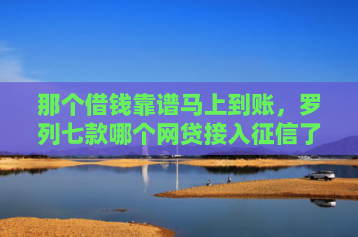 那个借钱靠谱马上到账，罗列七款哪个网贷接入征信了就能下款