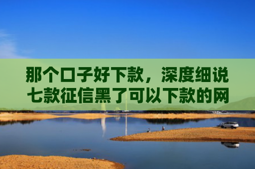 那个口子好下款，深度细说七款征信黑了可以下款的网贷