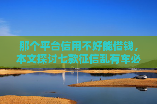 那个平台信用不好能借钱，本文探讨七款征信乱有车必下款的网贷