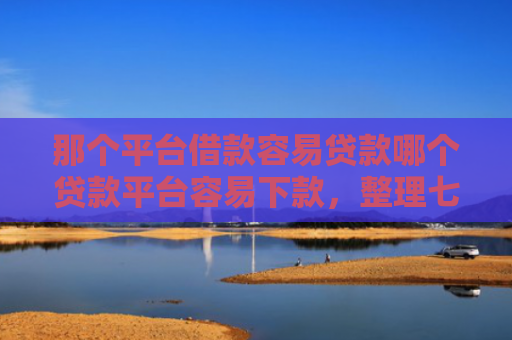 那个平台借款容易贷款哪个贷款平台容易下款，整理七款征信好什么网贷可以下款