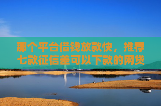 那个平台借钱放款快，推荐七款征信差可以下款的网贷