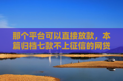 那个平台可以直接放款，本篇归档七款不上征信的网贷容易下款