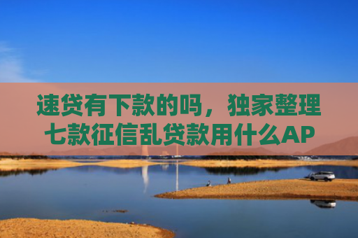 速贷有下款的吗，独家整理七款征信乱贷款用什么APP下款快