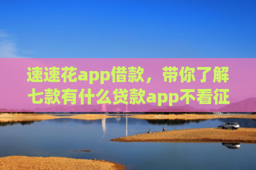 速速花app借款，带你了解七款有什么贷款app不看征信下款快