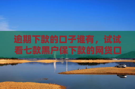 逾期下款的口子谁有，试试看七款黑户保下款的网贷口子