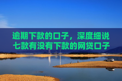 逾期下款的口子，深度细说七款有没有下款的网贷口子