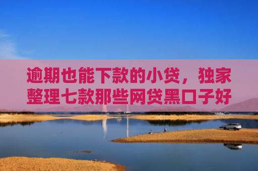 逾期也能下款的小贷，独家整理七款那些网贷黑口子好下款