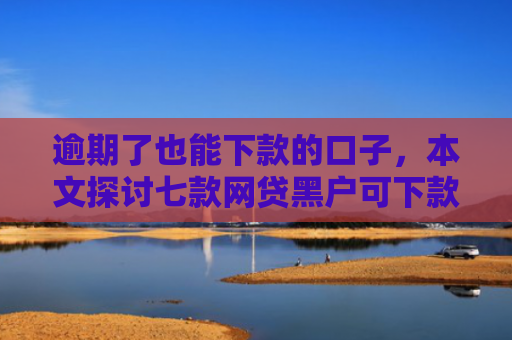 逾期了也能下款的口子，本文探讨七款网贷黑户可下款的口子