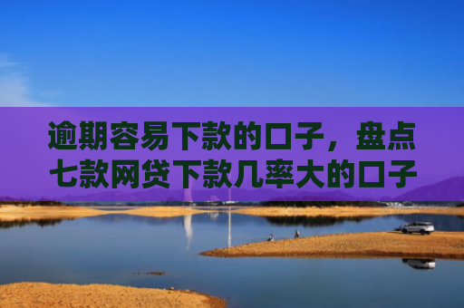 逾期容易下款的口子，盘点七款网贷下款几率大的口子