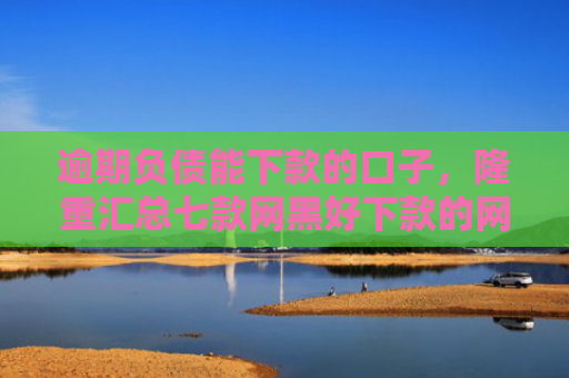 逾期负债能下款的口子，隆重汇总七款网黑好下款的网贷口子