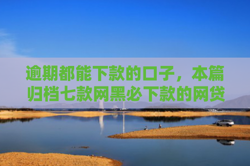 逾期都能下款的口子，本篇归档七款网黑必下款的网贷口子