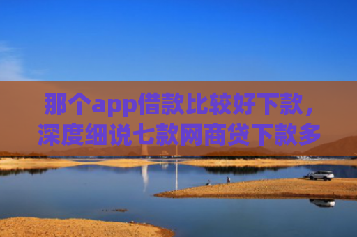 那个app借款比较好下款，深度细说七款网商贷下款多久更新征信