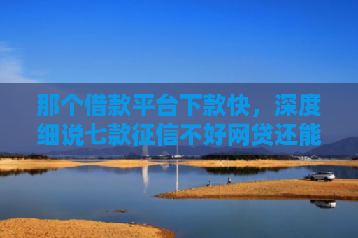 那个借款平台下款快，深度细说七款征信不好网贷还能下款吗