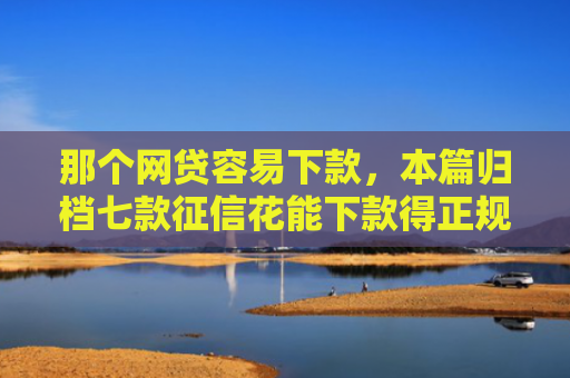 那个网贷容易下款，本篇归档七款征信花能下款得正规网贷