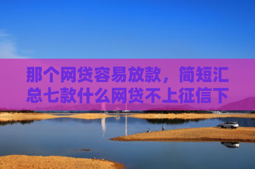 那个网贷容易放款，简短汇总七款什么网贷不上征信下款快
