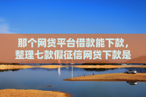 那个网贷平台借款能下款，整理七款假征信网贷下款是骗局吗