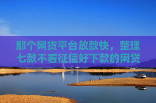 那个网贷平台放款快，整理七款不看征信好下款的网贷推荐