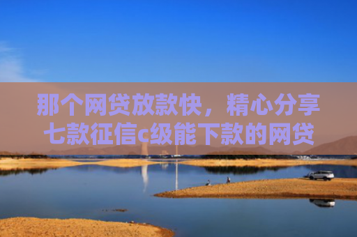 那个网贷放款快，精心分享七款征信c级能下款的网贷