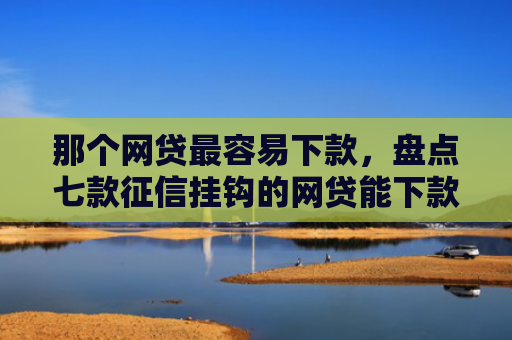 那个网贷最容易下款，盘点七款征信挂钩的网贷能下款吗