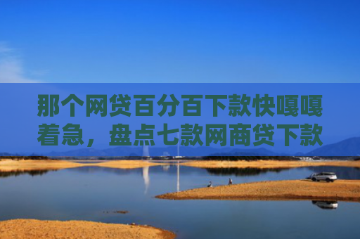 那个网贷百分百下款快嘎嘎着急，盘点七款网商贷下款直接上征信吗