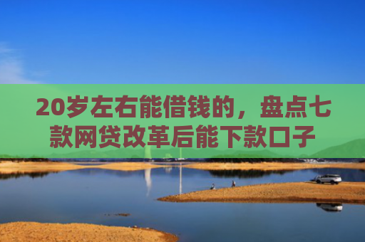 20岁左右能借钱的，盘点七款网贷改革后能下款口子