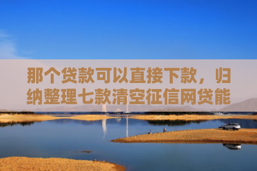 那个贷款可以直接下款，归纳整理七款清空征信网贷能下款吗