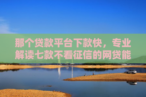 那个贷款平台下款快，专业解读七款不看征信的网贷能下款