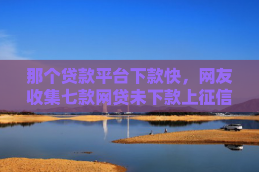 那个贷款平台下款快，网友收集七款网贷未下款上征信吗