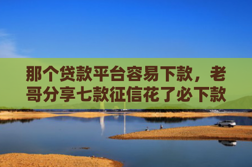 那个贷款平台容易下款，老哥分享七款征信花了必下款的网贷