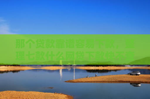 那个贷款靠谱容易下款，整理七款什么网贷下款快不查征信