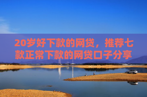 20岁好下款的网贷，推荐七款正常下款的网贷口子分享