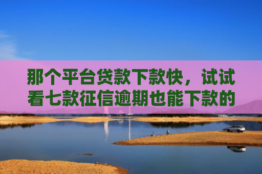 那个平台贷款下款快，试试看七款征信逾期也能下款的网贷