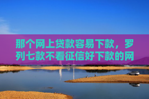 那个网上贷款容易下款，罗列七款不看征信好下款的网贷6