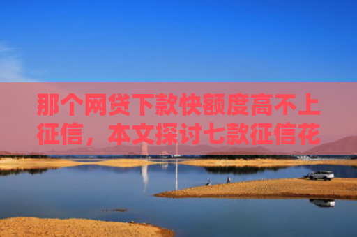 那个网贷下款快额度高不上征信，本文探讨七款征信花哪些网贷会下款的