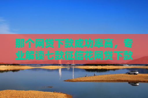 那个网贷下款成功率高，专业解读七款征信花网贷下款多久到账