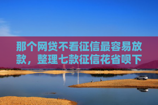 那个网贷不看征信最容易放款，整理七款征信花省呗下款的网贷