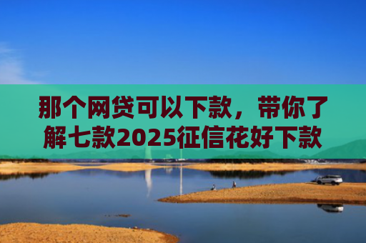 那个网贷可以下款，带你了解七款2025征信花好下款的网贷