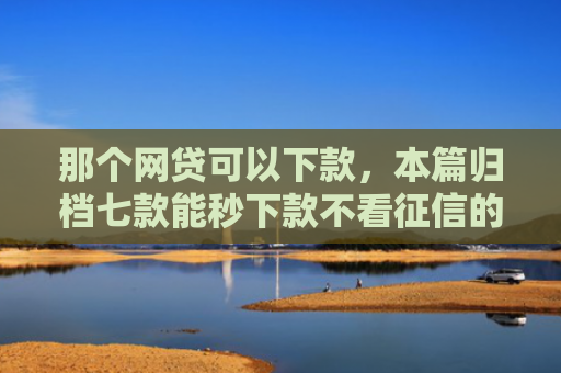 那个网贷可以下款，本篇归档七款能秒下款不看征信的网贷