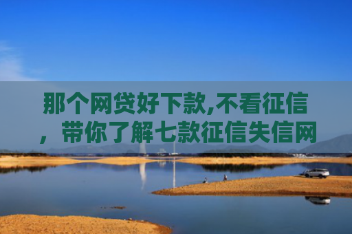 那个网贷好下款,不看征信，带你了解七款征信失信网商贷能下款吗