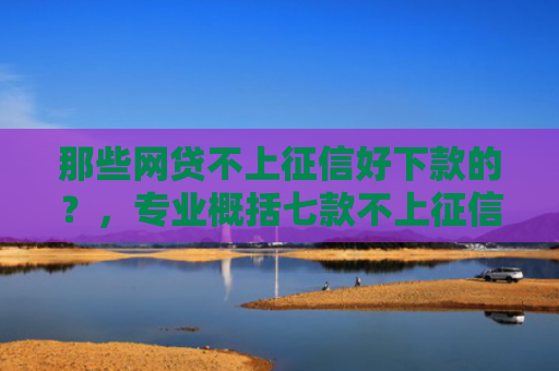 那些网贷不上征信好下款的？，专业概括七款不上征信的极速下款网贷