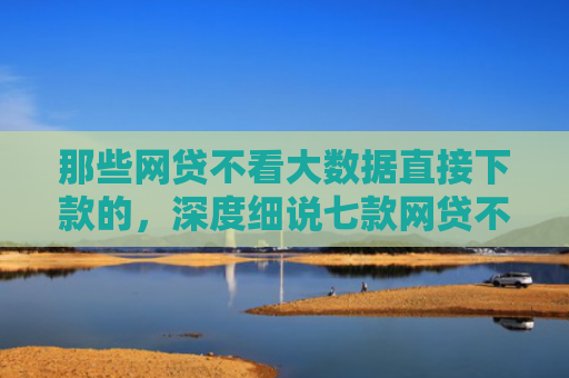 那些网贷不看大数据直接下款的，深度细说七款网贷不上征信口子好下款