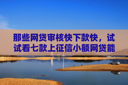 那些网贷审核快下款快，试试看七款上征信小额网贷能下款吗