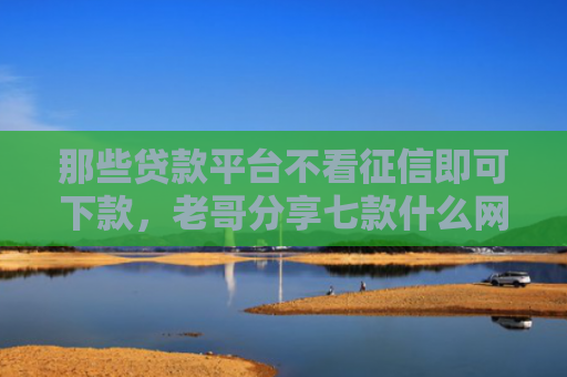 那些贷款平台不看征信即可下款，老哥分享七款什么网贷不查征信好下款5000