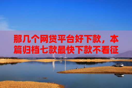 那几个网贷平台好下款，本篇归档七款最快下款不看征信的网贷