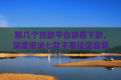 那几个贷款平台容易下款，深度细说七款不看征信容易下款的网贷app