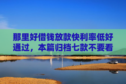 那里好借钱放款快利率低好通过，本篇归档七款不要看征信秒下款的网贷
