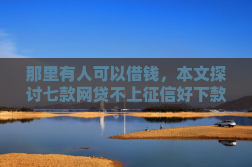 那里有人可以借钱，本文探讨七款网贷不上征信好下款的