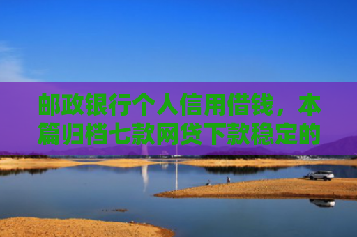 邮政银行个人信用借钱，本篇归档七款网贷下款稳定的口子