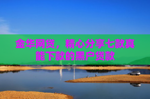 金华网贷，精心分享七款真能下款的黑户贷款
