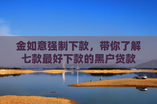 金如意强制下款，带你了解七款最好下款的黑户贷款